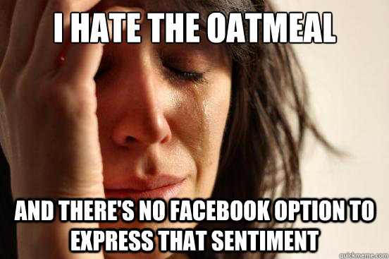 I hate the oatmeal and there's no facebook option to express that sentiment  First World Problems