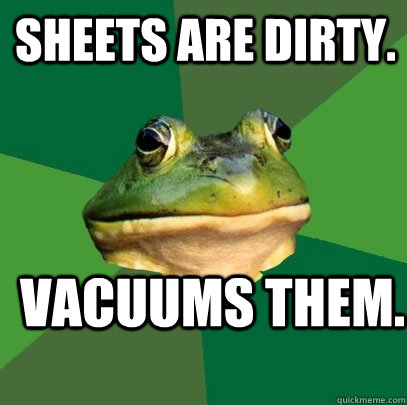 Sheets are dirty. Vacuums them.  Foul Bachelor Frog