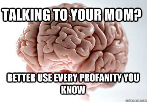 Talking to your mom? Better use every profanity you know   Scumbag Brain