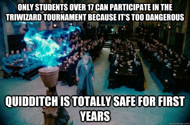 only students over 17 can participate in the triwizard tournament because it's too dangerous quidditch is totally safe for first years  Goblet of fire
