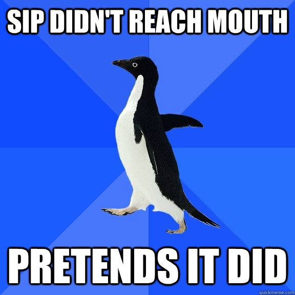 sip didn't reach mouth pretends it did - sip didn't reach mouth pretends it did  Socially Awkward Penguin