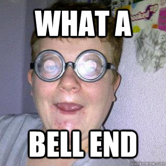 WHAT A  BELL END  