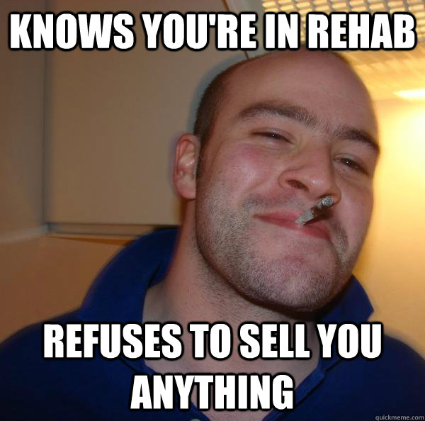 Knows you're in rehab refuses to sell you anything - Knows you're in rehab refuses to sell you anything  Misc