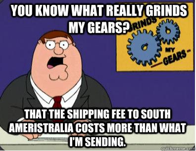 you know what really grinds my gears? that the shipping fee to south Ameristralia costs more than what  I'm sending.  Grinds my gears
