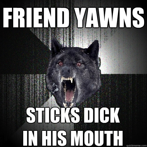 friend yawns sticks dick
in his mouth  Insanity Wolf