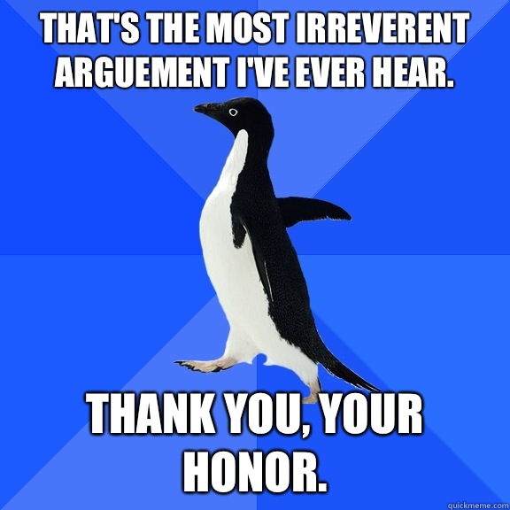 That's the most irreverent arguement I've ever hear. Thank you, your Honor.  Socially Awkward Penguin