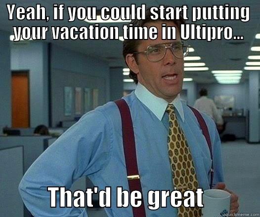 ultipro vacation time - YEAH, IF YOU COULD START PUTTING YOUR VACATION TIME IN ULTIPRO...            THAT'D BE GREAT            Office Space Lumbergh