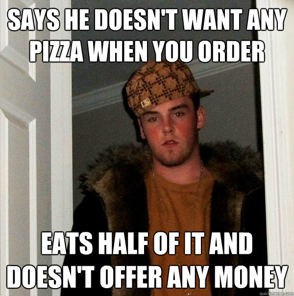 says he doesn't want any pizza when you order eats half of it and doesn't offer any money  Scumbag Steve