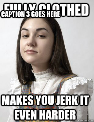 fully clothed makes you jerk it even harder Caption 3 goes here  Scumbag Sasha Grey