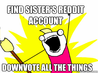 Find sister's reddit account downvote all the things - Find sister's reddit account downvote all the things  All The Things