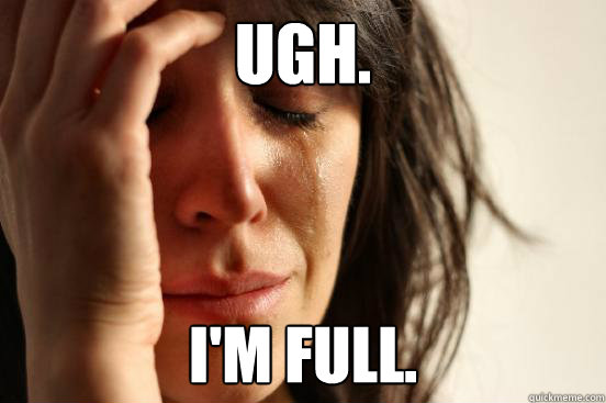Ugh. I'm full.  First World Problems