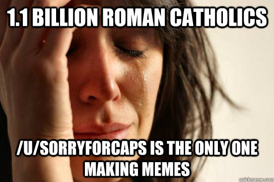 1.1 billion Roman Catholics /U/SORRYFORCAPS is the only one making memes - 1.1 billion Roman Catholics /U/SORRYFORCAPS is the only one making memes  First World Problems