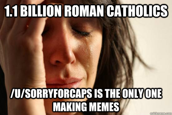 1.1 billion Roman Catholics /U/SORRYFORCAPS is the only one making memes  First World Problems
