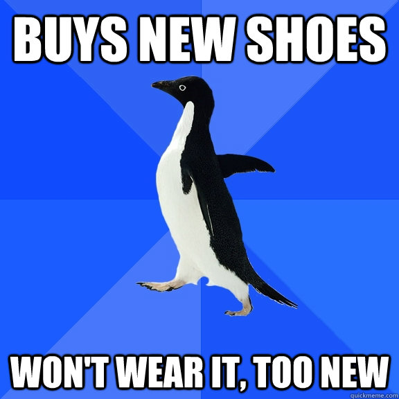 buys new shoes won't wear it, too new  Socially Awkward Penguin