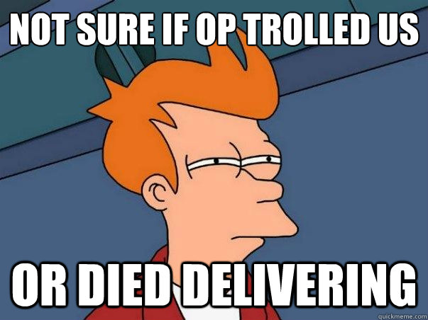 not sure if op trolled us or died delivering - not sure if op trolled us or died delivering  Not sure if deaf
