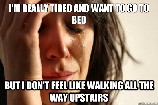 I'm really tired and want to go to bed But I don't feel like walking all the way upstairs  First World Problems