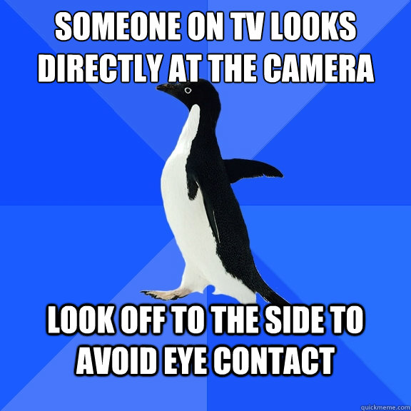 Someone on TV looks directly at the camera Look off to the side to avoid eye contact  Socially Awkward Penguin