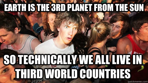 earth is the 3rd planet from the sun so technically we all live in third world countries  Sudden Clarity Clarence