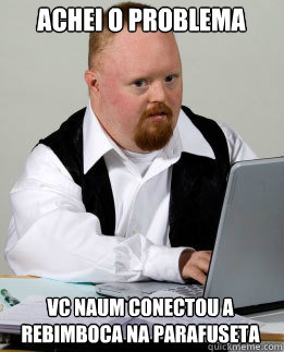 achei o problema vc naum conectou a rebimboca na parafuseta - achei o problema vc naum conectou a rebimboca na parafuseta  Rebimboca