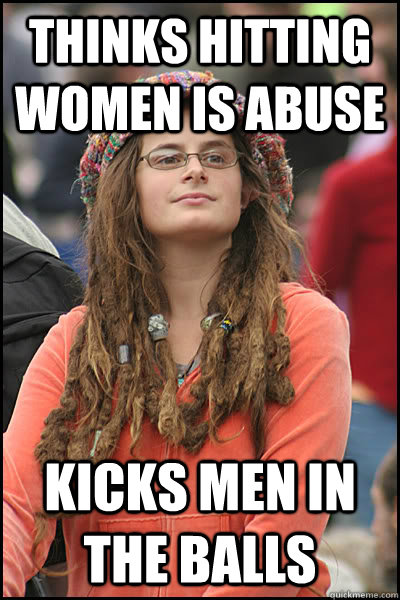 Thinks hitting women is abuse Kicks men in the balls  College Liberal