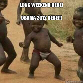 Long weekend BeBe!

OBAMA 2012 BEBE!!!   Its friday niggas