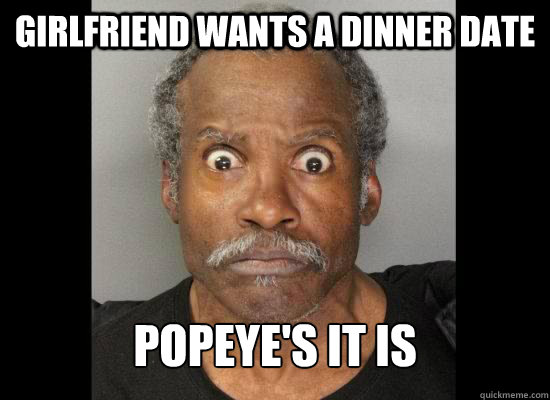 girlfriend wants a dinner date  Popeye's it is  
