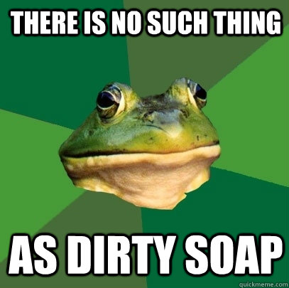 there is no such thing as dirty soap  Foul Bachelor Frog