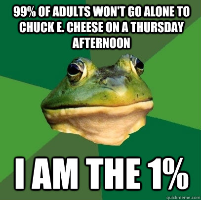 99% of Adults Won't go alone to Chuck E. Cheese on a Thursday Afternoon I am the 1%  Foul Bachelor Frog
