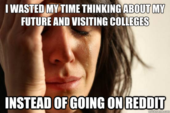 I wasted my time thinking about my future and visiting colleges instead of going on reddit  First World Problems