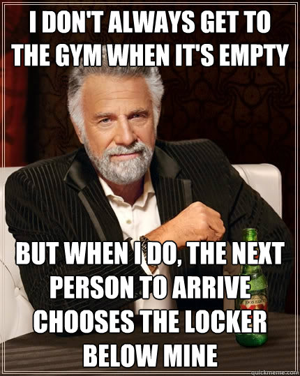 I don't always get to the gym when it's empty But when I do, the next person to arrive chooses the locker below mine  The Most Interesting Man In The World