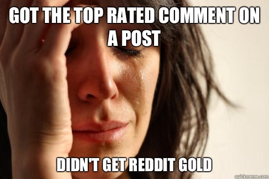 Got the top rated comment on a post didn't get reddit gold  First World Problems
