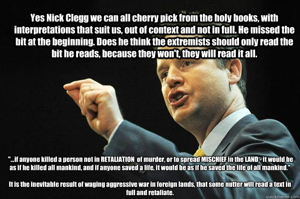 Yes Nick Clegg we can all cherry pick from the holy books, with interpretations that suit us, out of context and not in full. He missed the bit at the beginning. Does he think the extremists should only read the bit he reads, because they won't, they will - Yes Nick Clegg we can all cherry pick from the holy books, with interpretations that suit us, out of context and not in full. He missed the bit at the beginning. Does he think the extremists should only read the bit he reads, because they won't, they will  Nick Clegg Quotes Quran Badly