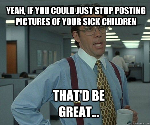 yeah, if you could just stop posting pictures of your sick children that'd be great...  Scumbag boss