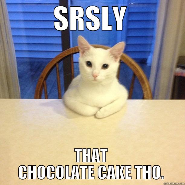 SRSLY THAT CHOCOLATE CAKE THO. Overly Attached Girlfriend