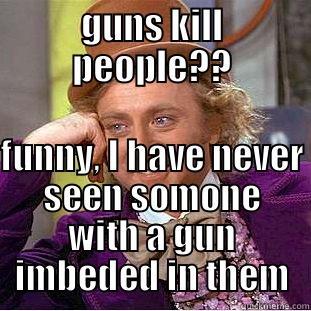 GUNS KILL PEOPLE?? FUNNY, I HAVE NEVER SEEN SOMONE WITH A GUN IMBEDED IN THEM Condescending Wonka