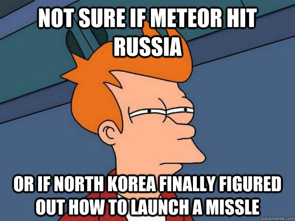 Not sure if meteor hit russia or if north korea finally figured out how to launch a missle  Futurama Fry