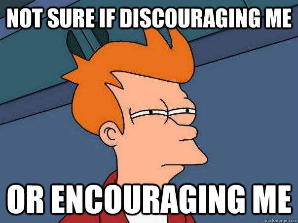 Not sure if discouraging me Or encouraging me  Futurama Fry