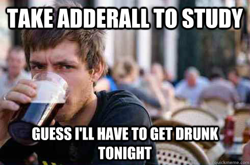 Take adderall to study guess i'll have to get drunk tonight  Lazy College Senior