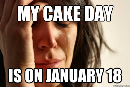 my cake day is on january 18  First World Problems
