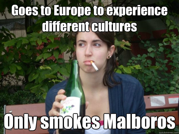 Goes to Europe to experience different cultures Only smokes Malboros  Study Abroad Bitch