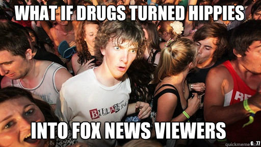 What if drugs turned hippies
 Into Fox News viewers g_77  Sudden Clarity Clarence
