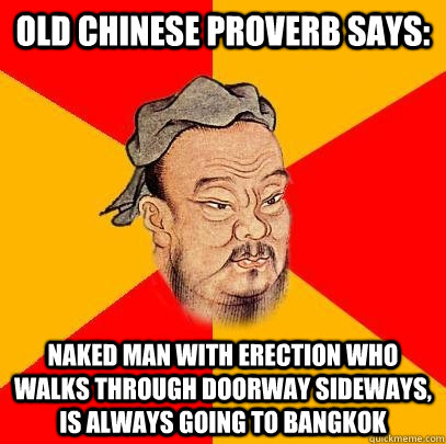 Old Chinese proverb says: Naked man with erection who walks through doorway sideways, is always going to Bangkok  Confucius says