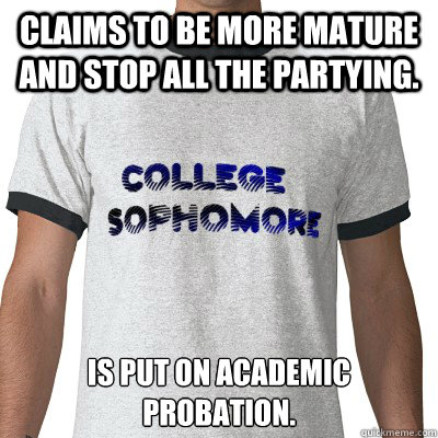 claims to be more mature and stop all the partying. Is put on academic probation. - claims to be more mature and stop all the partying. Is put on academic probation.  College Sophomore
