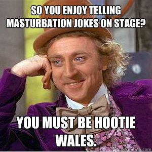 So you enjoy telling masturbation jokes on stage? You must be Hootie Wales. - So you enjoy telling masturbation jokes on stage? You must be Hootie Wales.  willy wonka