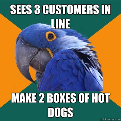 Sees 3 customers in line make 2 boxes of hot dogs  Paranoid Parrot