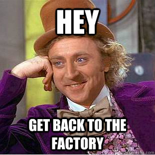 hey get back to the factory  Creepy Wonka