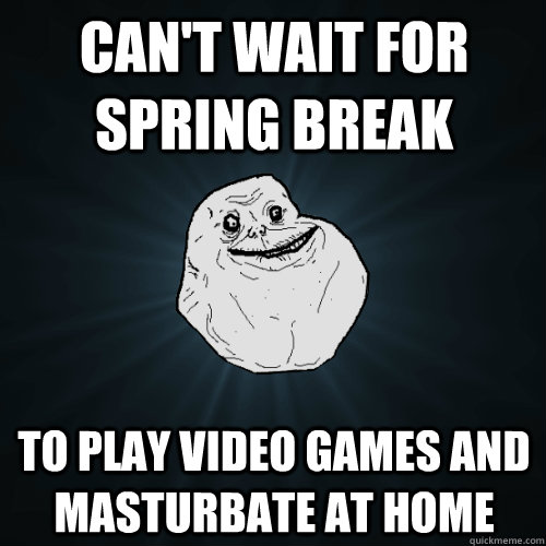 Can't wait for spring break to play video games and masturbate at home  Forever Alone