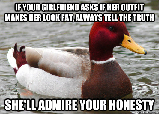 If your girlfriend asks if her outfit makes her look fat, always tell the truth She'll admire your honesty  Malicious Advice Mallard