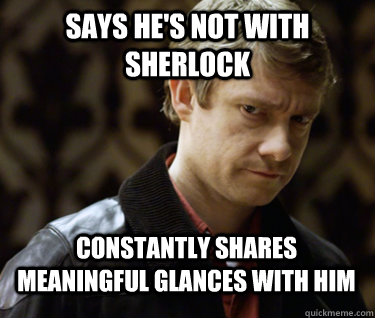 says he's not with sherlock constantly shares meaningful glances with him - says he's not with sherlock constantly shares meaningful glances with him  Defensively Heterosexual John Watson