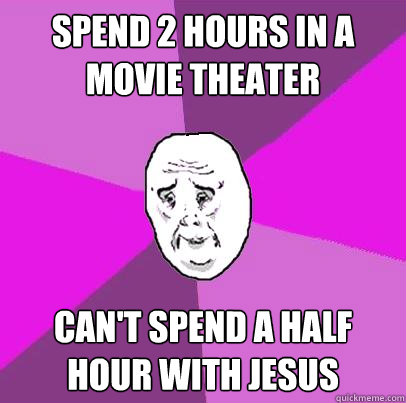 Spend 2 hours in a movie theater Can't spend a half hour with Jesus  LIfe is Confusing